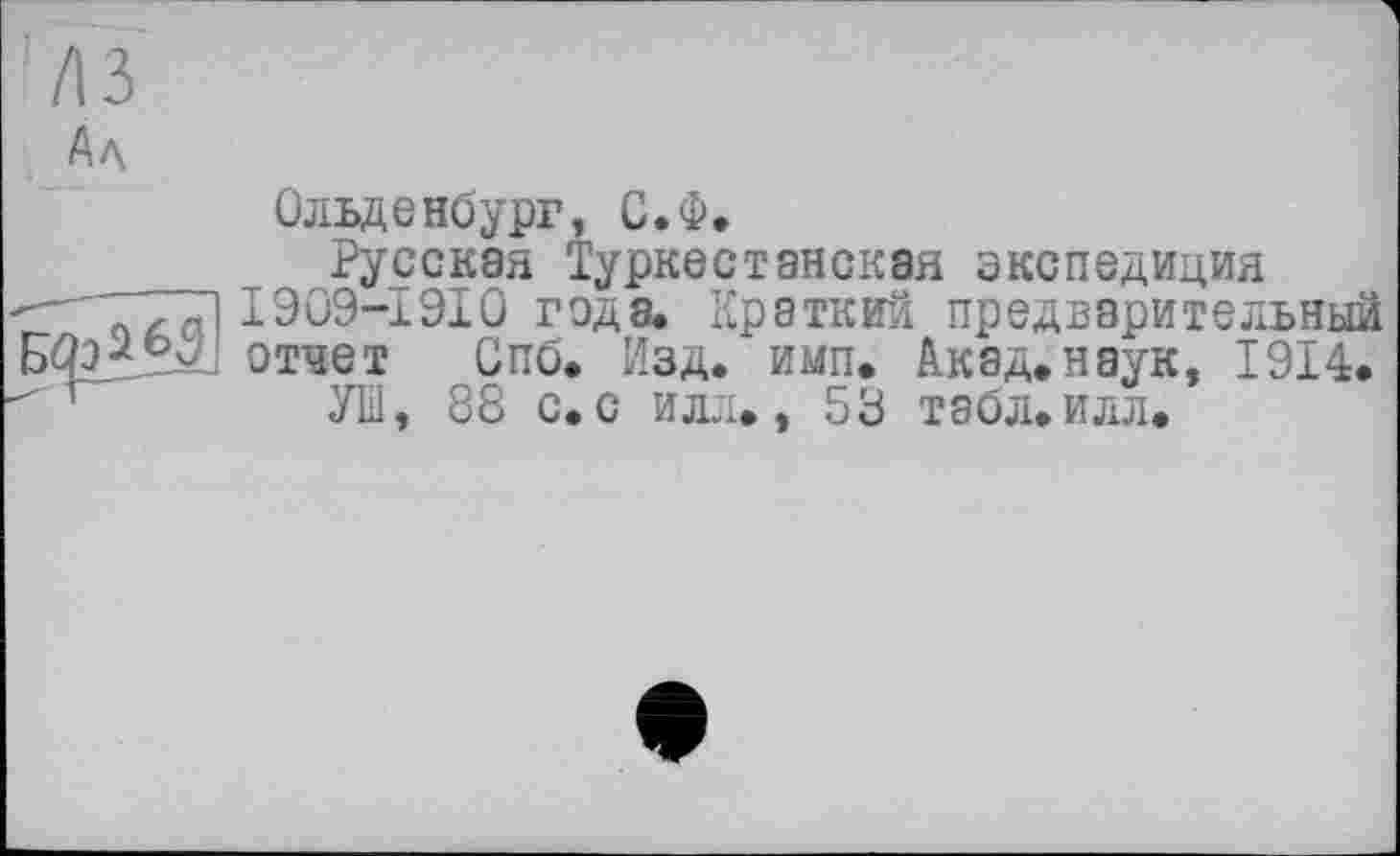 ﻿Ал
Б^М
Ольденбург, С.Ф.
Русская Туркестанская экспедиция I909-I9I0 года. Краткий предварительный отчет Спб» Изд. имп. Акад.наук, 1914.
УШ, 88 с.с илл., 53 табл.илл.